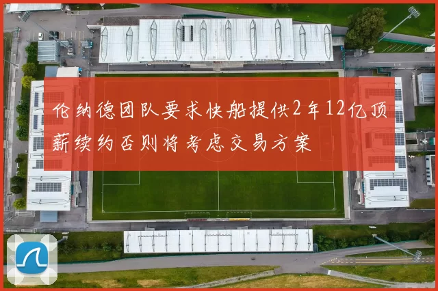 伦纳德团队要求快船提供2年12亿顶薪续约否则将考虑交易方案