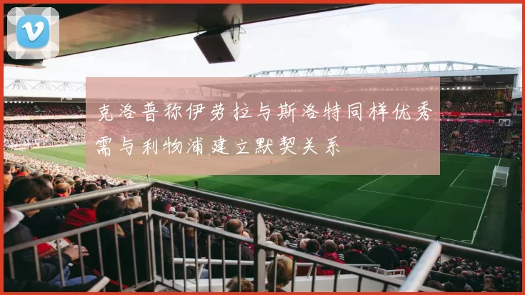 克洛普称伊劳拉与斯洛特同样优秀需与利物浦建立默契关系