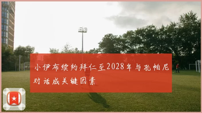 小伊布续约拜仁至2028年与孔帕尼对话成关键因素