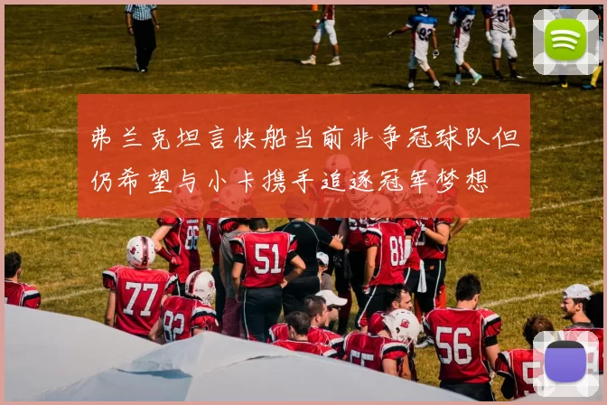 弗兰克坦言快船当前非争冠球队但仍希望与小卡携手追逐冠军梦想