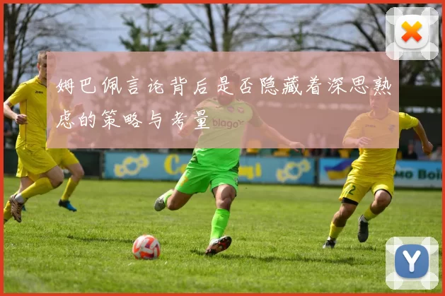姆巴佩言论背后是否隐藏着深思熟虑的策略与考量