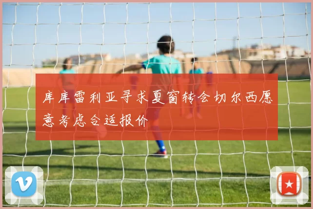 库库雷利亚寻求夏窗转会切尔西愿意考虑合适报价