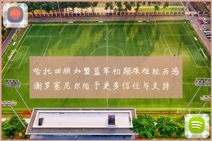 哈托回顾加盟蓝军初期艰难经历感谢罗塞尼尔给予更多信任与支持