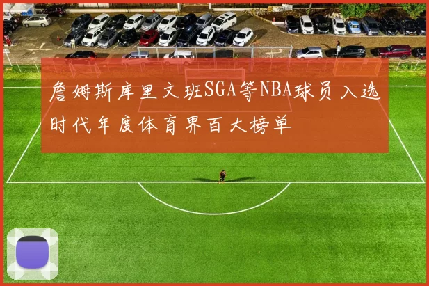 詹姆斯库里文班SGA等NBA球员入选时代年度体育界百大榜单