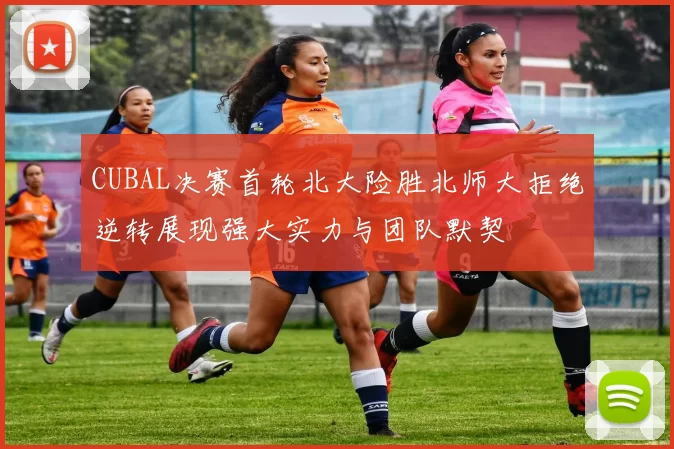 CUBAL决赛首轮北大险胜北师大拒绝逆转展现强大实力与团队默契