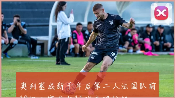 奥利塞成新千年后第二人法国队前19场比赛参与11球表现惊艳