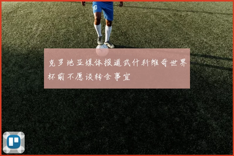 克罗地亚媒体报道武什科维奇世界杯前不愿谈转会事宜