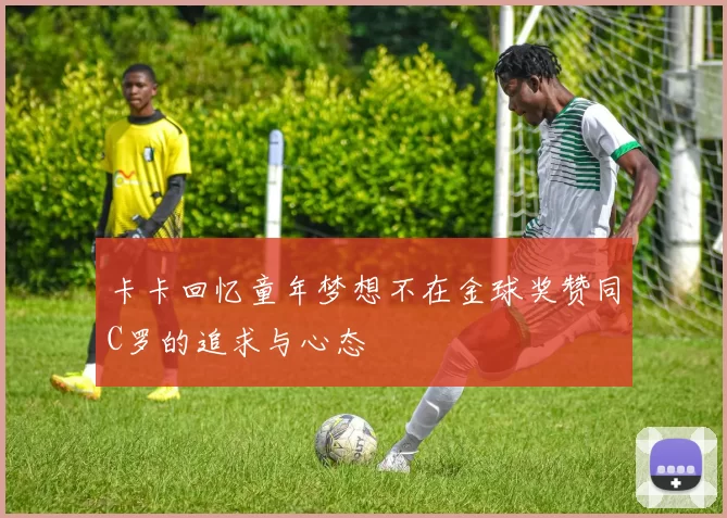 卡卡回忆童年梦想不在金球奖赞同C罗的追求与心态
