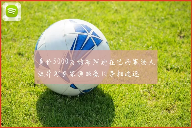 身价5000万的布阿迪在巴西赛场大放异彩多家顶级豪门争相追逐