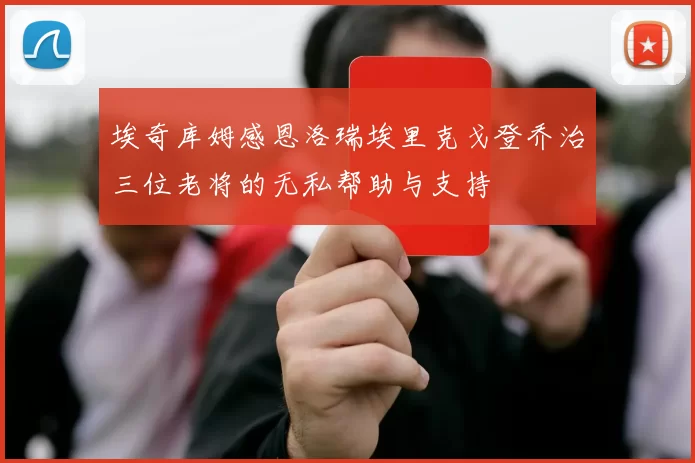 埃奇库姆感恩洛瑞埃里克戈登乔治三位老将的无私帮助与支持