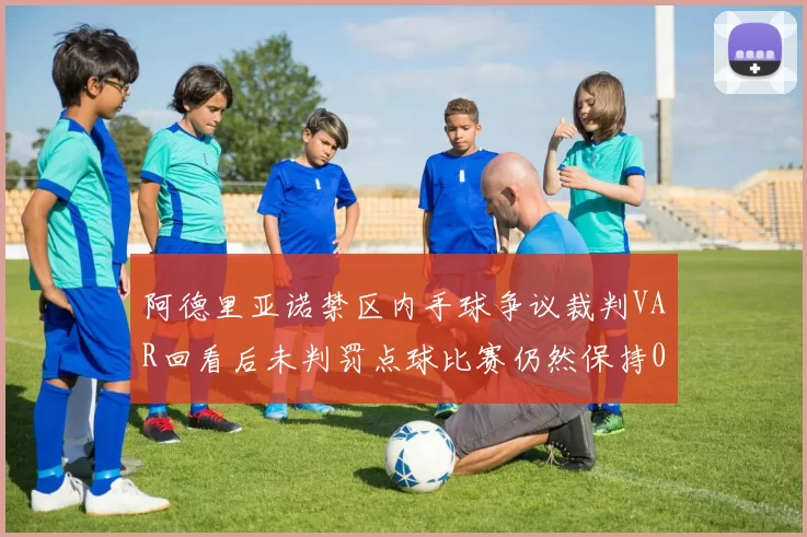 阿德里亚诺禁区内手球争议裁判VAR回看后未判罚点球比赛仍然保持0-0平局