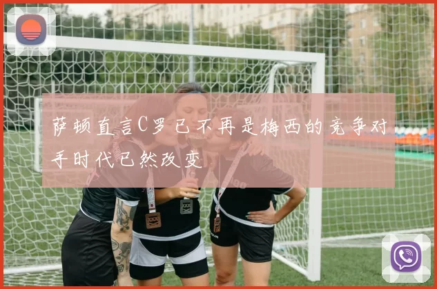 萨顿直言C罗已不再是梅西的竞争对手时代已然改变