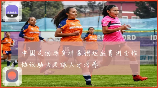 中国足协与多特蒙德达成青训合作协议助力足球人才培养