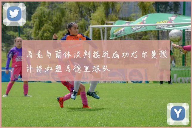 马竞与葡体谈判接近成功尤尔曼预计将加盟马德里球队