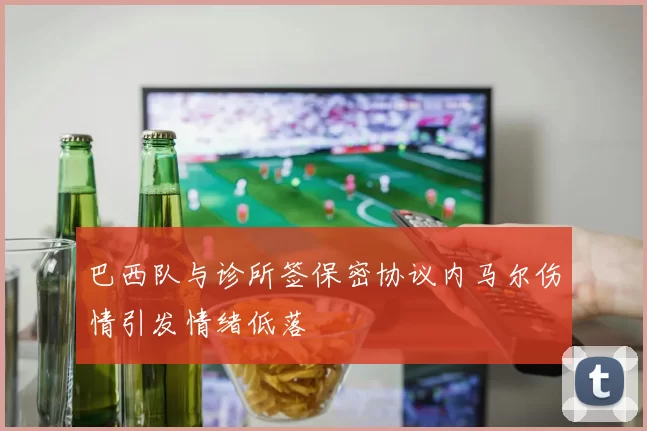 巴西队与诊所签保密协议内马尔伤情引发情绪低落