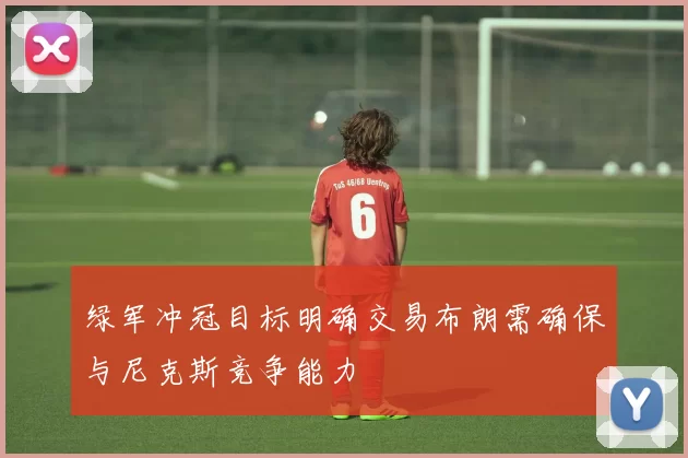 绿军冲冠目标明确交易布朗需确保与尼克斯竞争能力