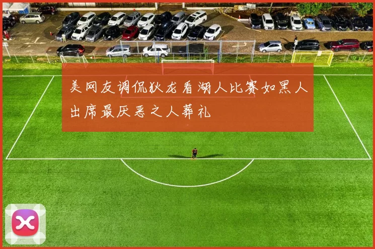 美网友调侃狄龙看湖人比赛如黑人出席最厌恶之人葬礼