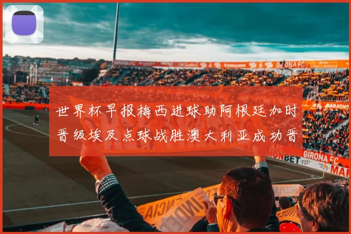 世界杯早报梅西进球助阿根廷加时晋级埃及点球战胜澳大利亚成功晋级
