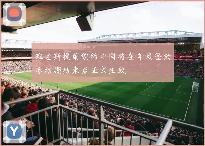 维金斯提前续约合同将在年度签约冻结期结束后正式生效