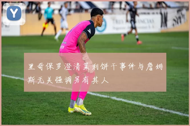 里奇保罗澄清莱利饼干事件与詹姆斯无关强调另有其人