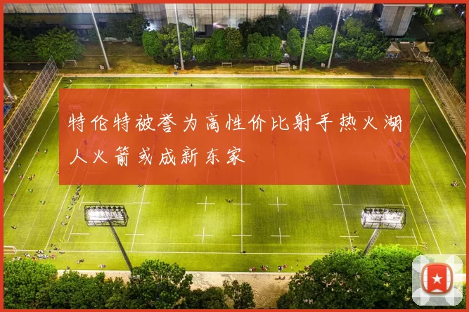 特伦特被誉为高性价比射手热火湖人火箭或成新东家