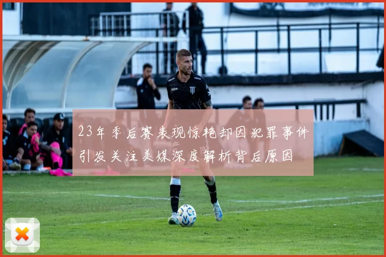 23年季后赛表现惊艳却因犯罪事件引发关注美媒深度解析背后原因