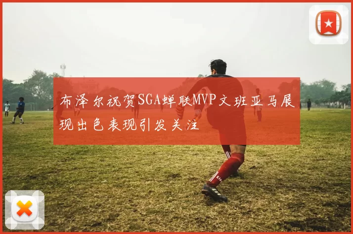 布泽尔祝贺SGA蝉联MVP文班亚马展现出色表现引发关注