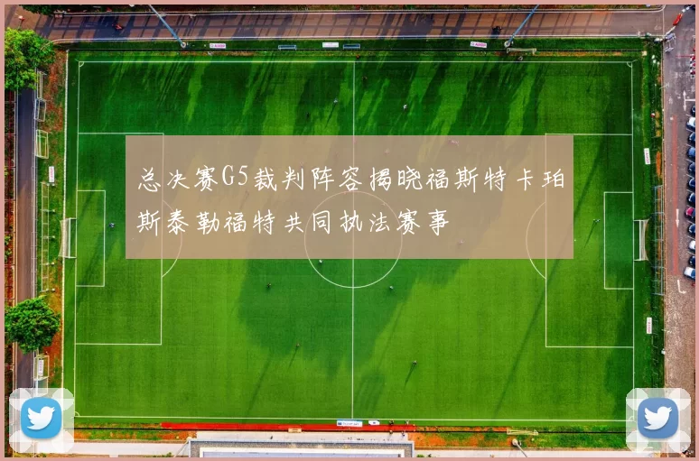 总决赛G5裁判阵容揭晓福斯特卡珀斯泰勒福特共同执法赛事